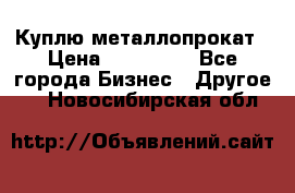 Куплю металлопрокат › Цена ­ 800 000 - Все города Бизнес » Другое   . Новосибирская обл.